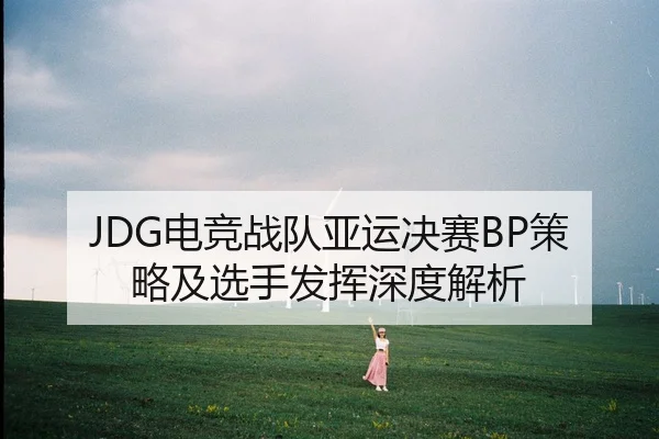 JDG电竞战队亚运决赛BP策略及选手发挥深度解析